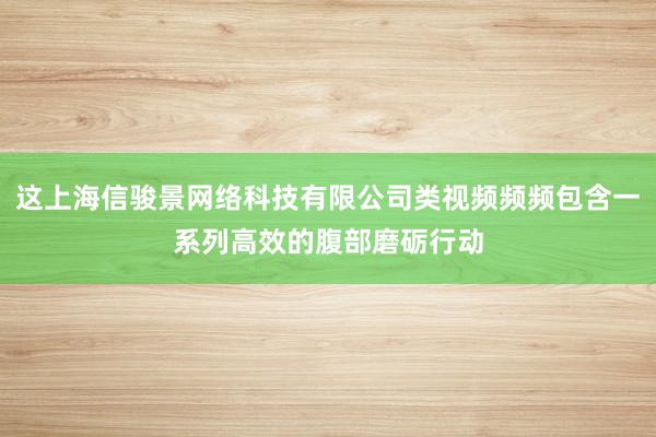 这上海信骏景网络科技有限公司类视频频频包含一系列高效的腹部磨砺行动