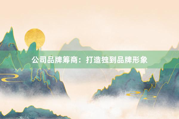 公司品牌筹商：打造独到品牌形象