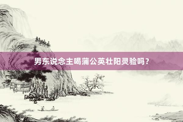 男东说念主喝蒲公英壮阳灵验吗？