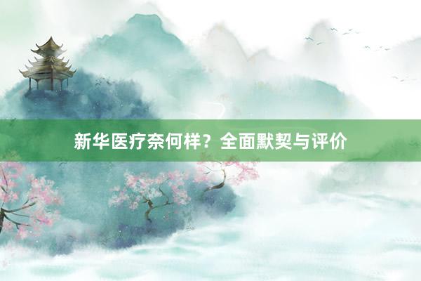 新华医疗奈何样？全面默契与评价