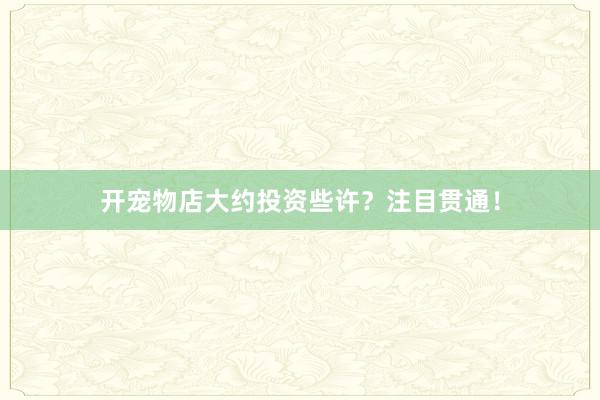 开宠物店大约投资些许？注目贯通！