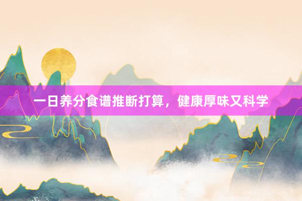 一日养分食谱推断打算,健康厚味又科学