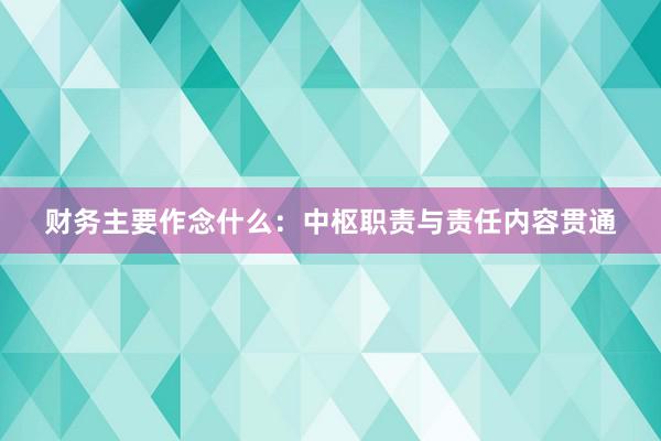 财务主要作念什么:中枢职责与责任内容贯通